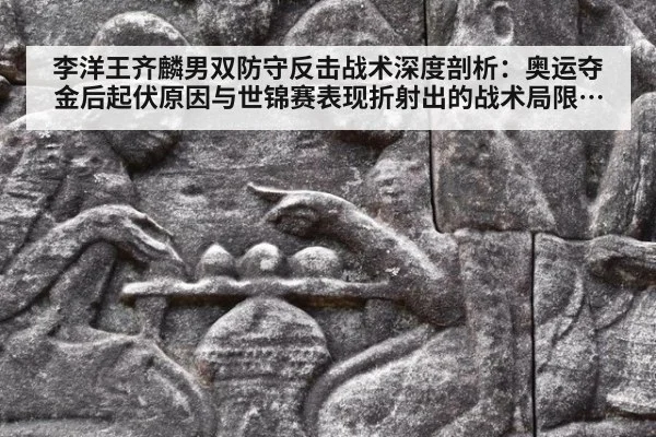李洋王齐麟男双防守反击战术深度剖析：奥运夺金后起伏原因与世锦赛表现折射出的战术局限及革新方向