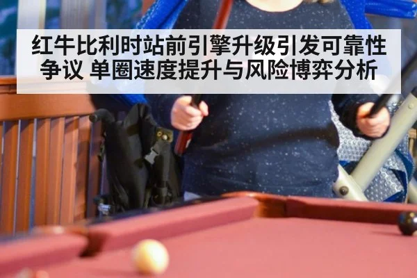 红牛比利时站前引擎升级引发可靠性争议 单圈速度提升与风险博弈分析