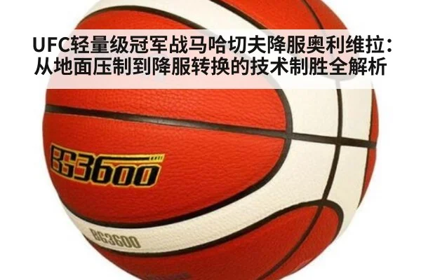UFC轻量级冠军战马哈切夫降服奥利维拉:从地面压制到降服转换的技术制胜全解析
